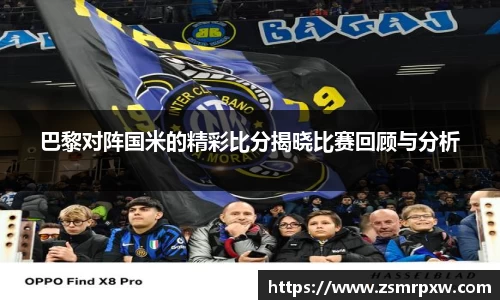 巴黎对阵国米的精彩比分揭晓比赛回顾与分析