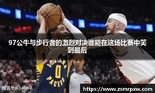 97公牛与步行者的激烈对决谁能在这场比赛中笑到最后
