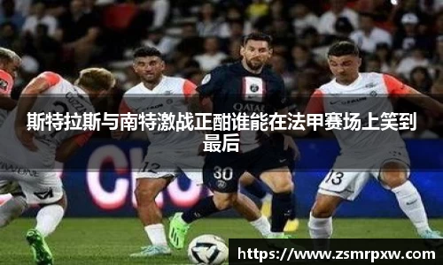 斯特拉斯与南特激战正酣谁能在法甲赛场上笑到最后
