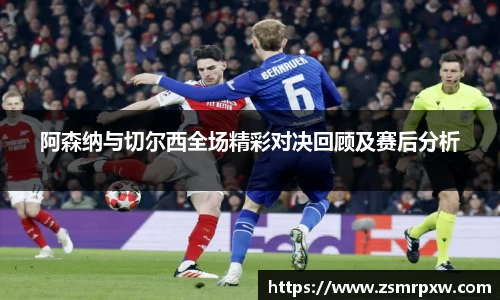 阿森纳与切尔西全场精彩对决回顾及赛后分析
