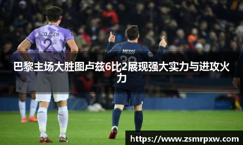巴黎主场大胜图卢兹6比2展现强大实力与进攻火力