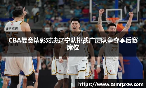 CBA复赛精彩对决辽宁队挑战广厦队争夺季后赛席位