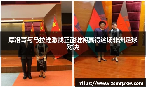 摩洛哥与马拉维激战正酣谁将赢得这场非洲足球对决