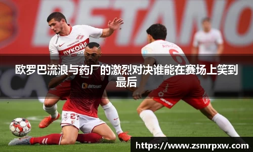欧罗巴流浪与药厂的激烈对决谁能在赛场上笑到最后