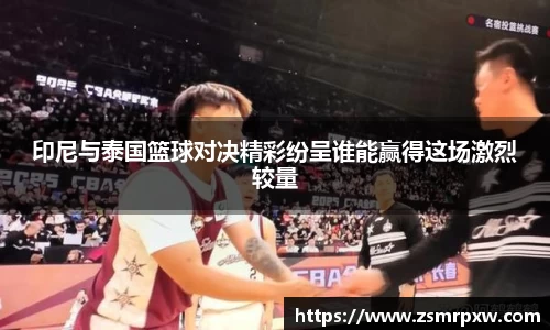 印尼与泰国篮球对决精彩纷呈谁能赢得这场激烈较量