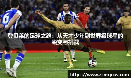 登贝莱的足球之路：从天才少年到世界级球星的蜕变与挑战