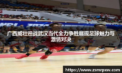 广西威壮迎战武汉当代全力争胜展现足球魅力与激情对决