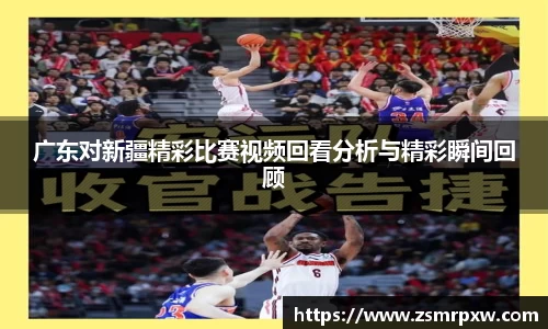 广东对新疆精彩比赛视频回看分析与精彩瞬间回顾