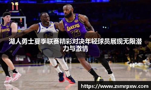 湖人勇士夏季联赛精彩对决年轻球员展现无限潜力与激情