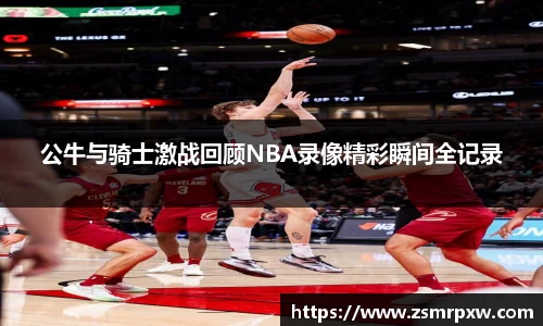 公牛与骑士激战回顾NBA录像精彩瞬间全记录
