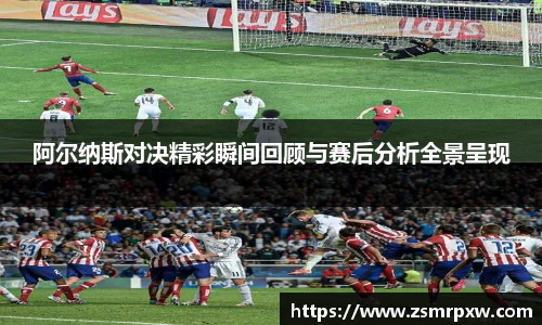 阿尔纳斯对决精彩瞬间回顾与赛后分析全景呈现