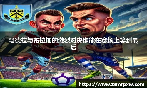 马德拉与布拉加的激烈对决谁能在赛场上笑到最后