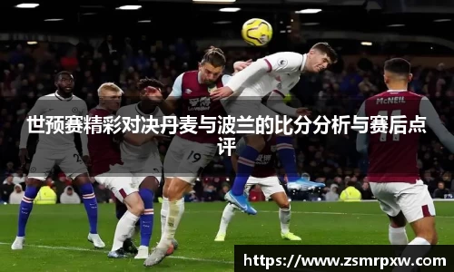 世预赛精彩对决丹麦与波兰的比分分析与赛后点评