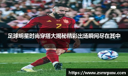 足球明星时尚穿搭大揭秘精彩出场瞬间尽在其中