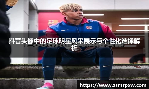 抖音头像中的足球明星风采展示与个性化选择解析