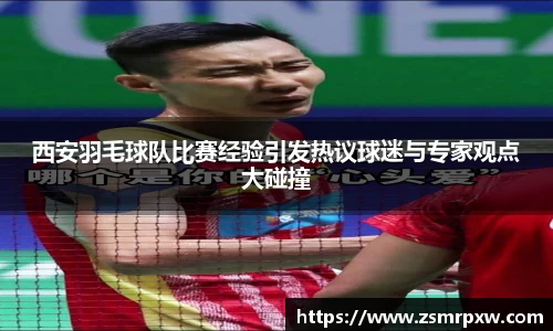 西安羽毛球队比赛经验引发热议球迷与专家观点大碰撞