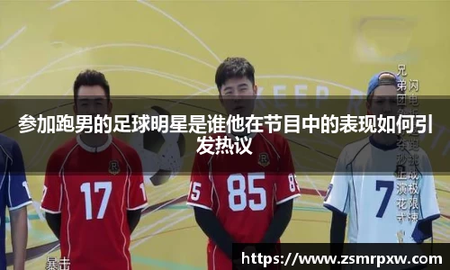 参加跑男的足球明星是谁他在节目中的表现如何引发热议