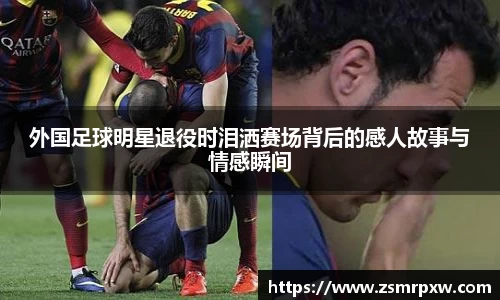 外国足球明星退役时泪洒赛场背后的感人故事与情感瞬间