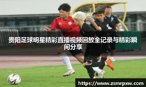 贵阳足球明星精彩直播视频回放全记录与精彩瞬间分享
